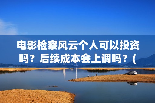 电影检察风云个人可以投资吗？后续成本会上调吗？(检察风云电影演员表)