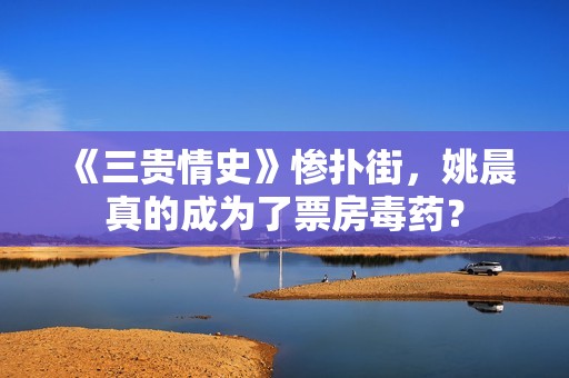 《三贵情史》惨扑街，姚晨真的成为了票房毒药？