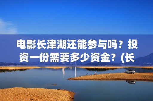 电影长津湖还能参与吗？投资一份需要多少资金？(长津湖电影还有下部吗)