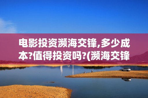 电影投资濒海交锋,多少成本?值得投资吗?(濒海交锋投资成本)