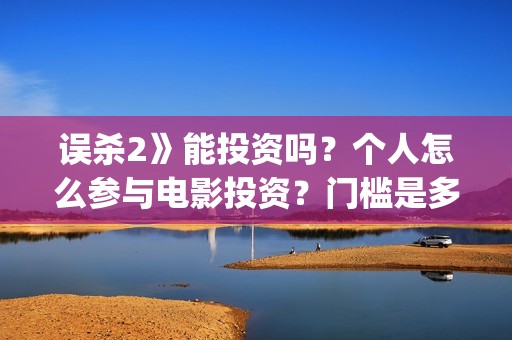 误杀2》能投资吗？个人怎么参与电影投资？门槛是多少？(误杀2投资方)