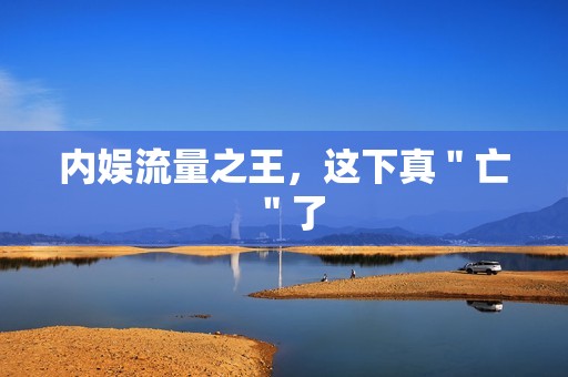 内娱流量之王，这下真＂亡＂了