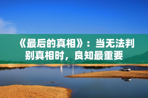 《最后的真相》：当无法判别真相时，良知最重要