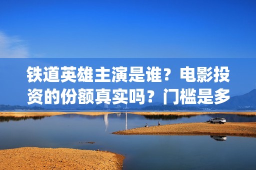 铁道英雄主演是谁？电影投资的份额真实吗？门槛是多少？(电影铁道英雄导演)