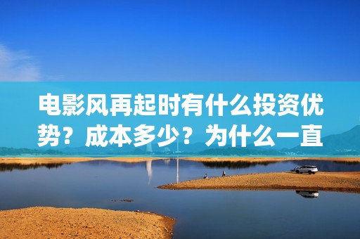 电影风再起时有什么投资优势？成本多少？为什么一直不定档？(风再起时的全剧情)