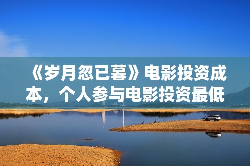 《岁月忽已暮》电影投资成本，个人参与电影投资最低门槛？电影原始成本多少(岁月忽已暮电影)