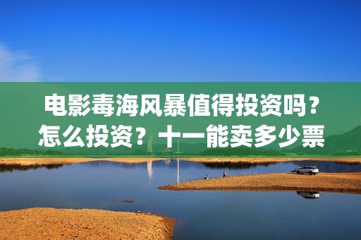 电影毒海风暴值得投资吗？怎么投资？十一能卖多少票房？(毒海风暴上映时间)