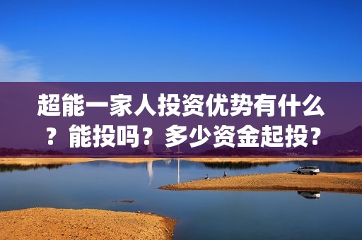 超能一家人投资优势有什么？能投吗？多少资金起投？(超能一家人多少起投)