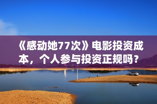 《感动她77次》电影投资成本，个人参与投资正规吗？具有法律效应吗？(感动她77次百度百科)