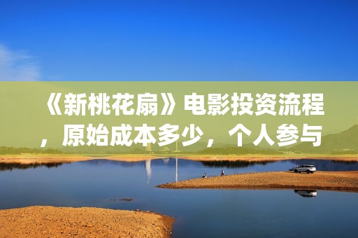《新桃花扇》电影投资流程，原始成本多少，个人参与投资成本多少？(新桃花扇票房预计)