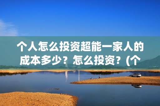 个人怎么投资超能一家人的成本多少？怎么投资？(个人怎么投资超一万元)