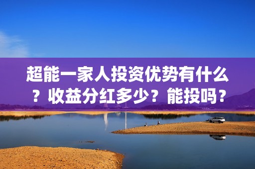 超能一家人投资优势有什么？收益分红多少？能投吗？(超能一家人多少起投)