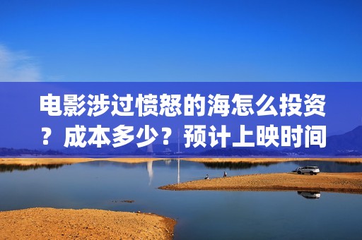 电影涉过愤怒的海怎么投资？成本多少？预计上映时间(电影涉过愤怒的海定档)