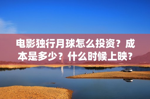 电影独行月球怎么投资？成本是多少？什么时候上映？(电影独行月球怎么看不了)