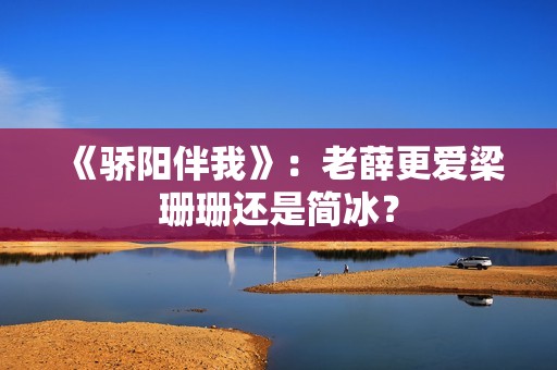 《骄阳伴我》：老薛更爱梁珊珊还是简冰？
