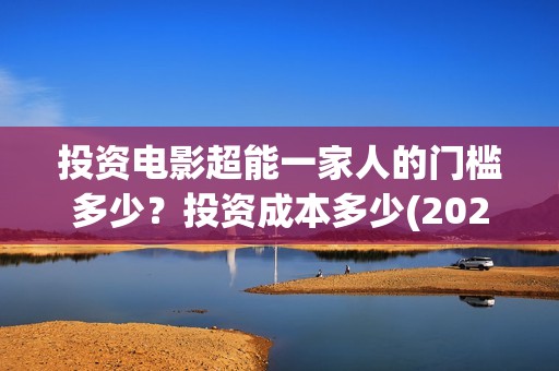 投资电影超能一家人的门槛多少？投资成本多少(2020年超能电影)