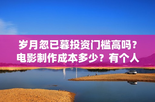 岁月忽已暮投资门槛高吗？电影制作成本多少？有个人投资份额吗？(岁月忽已暮说的是什么)