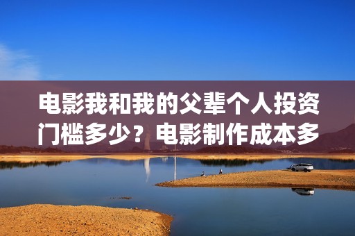 电影我和我的父辈个人投资门槛多少？电影制作成本多少？(电影我和我的父辈观后感)
