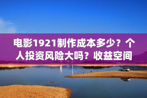 电影1921制作成本多少？个人投资风险大吗？收益空间有多少？(电影1921编剧)