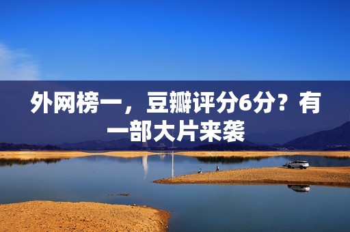 外网榜一，豆瓣评分6分？有一部大片来袭