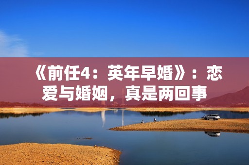 《前任4：英年早婚》：恋爱与婚姻，真是两回事