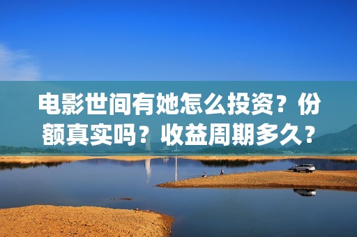 电影世间有她怎么投资？份额真实吗？收益周期多久？(世间有她电影感人片段)