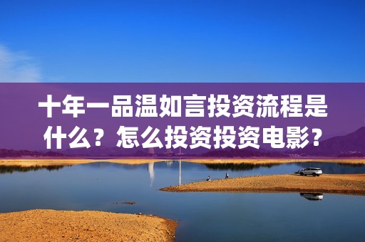 十年一品温如言投资流程是什么？怎么投资投资电影？(十年一品温如言剧情介绍)