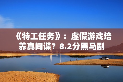 《特工任务》：虚假游戏培养真间谍？8.2分黑马剧