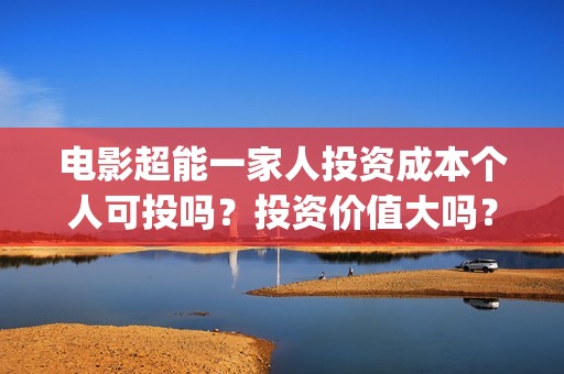 电影超能一家人投资成本个人可投吗？投资价值大吗？(电影超能一家人有没有马丽)