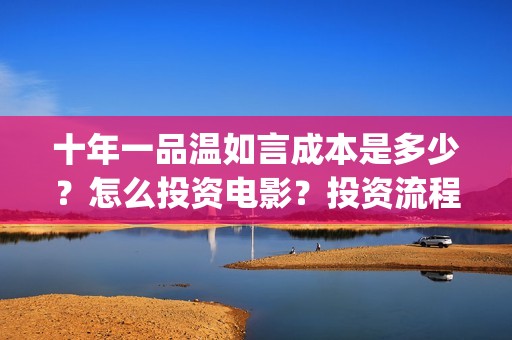 十年一品温如言成本是多少？怎么投资电影？投资流程是什么？(十年一品温如言剧情介绍)