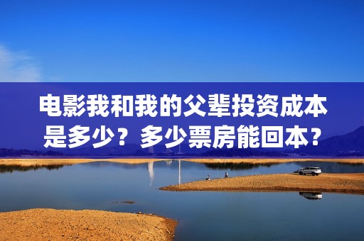 电影我和我的父辈投资成本是多少？多少票房能回本？个人怎么投资？(电影我和我的父亲演员表全部)