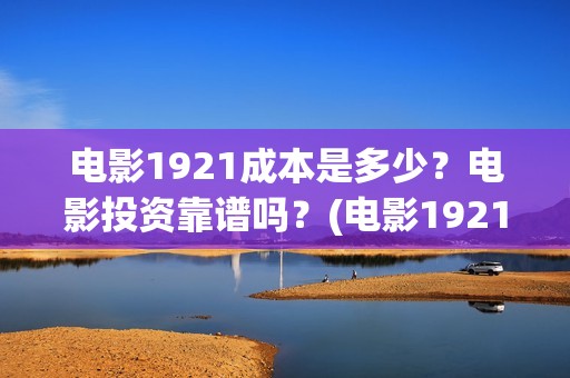 电影1921成本是多少？电影投资靠谱吗？(电影1921制作成本)