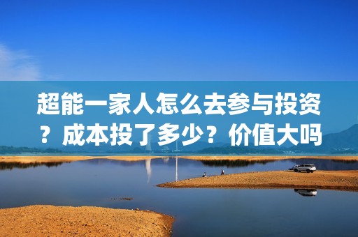 超能一家人怎么去参与投资？成本投了多少？价值大吗？(超能一家人2021年1月3日)