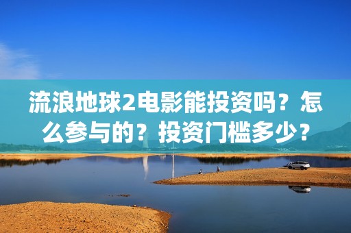 流浪地球2电影能投资吗？怎么参与的？投资门槛多少？(流浪地球2电影解说)