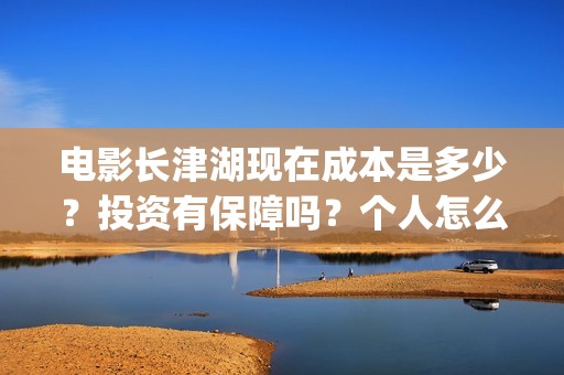 电影长津湖现在成本是多少？投资有保障吗？个人怎么投资？(长津湖电影进展)