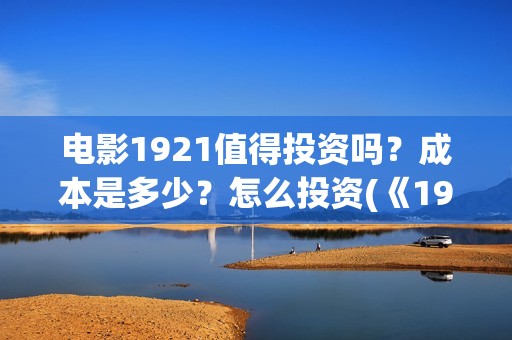 电影1921值得投资吗？成本是多少？怎么投资(《1921》电影投资)