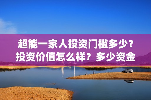 超能一家人投资门槛多少？投资价值怎么样？多少资金起投?(超能一家人投资是不是真的?)