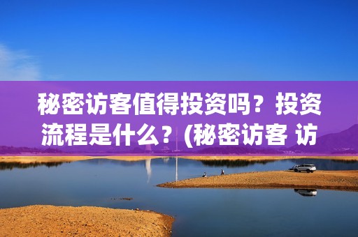 秘密访客值得投资吗？投资流程是什么？(秘密访客 访客是谁)