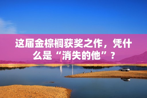 这届金棕榈获奖之作，凭什么是“消失的他”?
