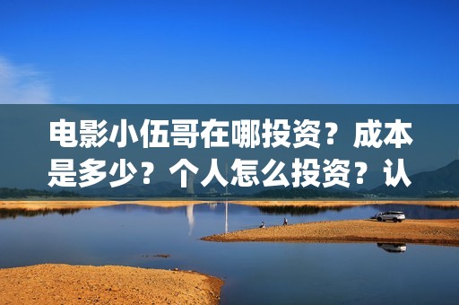 电影小伍哥在哪投资？成本是多少？个人怎么投资？认购什么流程？(电影小伍哥什么时候开机)