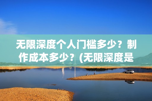 无限深度个人门槛多少？制作成本多少？(无限深度是谁写的)