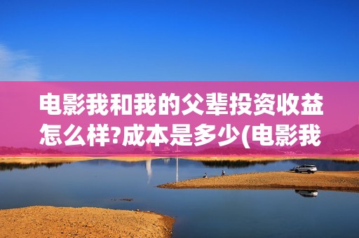电影我和我的父辈投资收益怎么样?成本是多少(电影我和我的父辈主题曲《如愿》王菲)