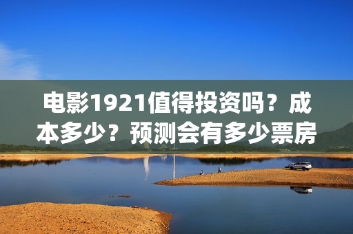 电影1921值得投资吗？成本多少？预测会有多少票房？(电影1921好看嘛)