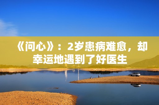 《问心》：2岁患病难愈，却幸运地遇到了好医生