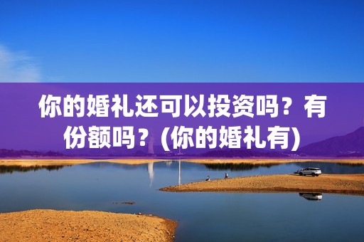 你的婚礼还可以投资吗？有份额吗？(你的婚礼有)