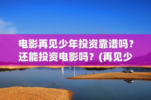 电影再见少年投资靠谱吗？还能投资电影吗？(再见少年首映)