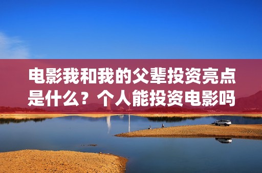 电影我和我的父辈投资亮点是什么？个人能投资电影吗？(电影我和我的父辈主题曲《如愿》王菲)