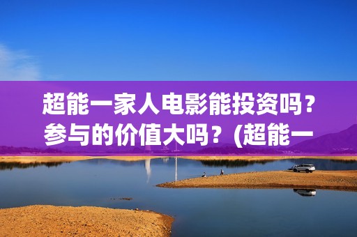超能一家人电影能投资吗？参与的价值大吗？(超能一家人电影票房)