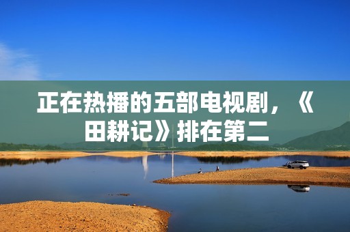 正在热播的五部电视剧，《田耕记》排在第二