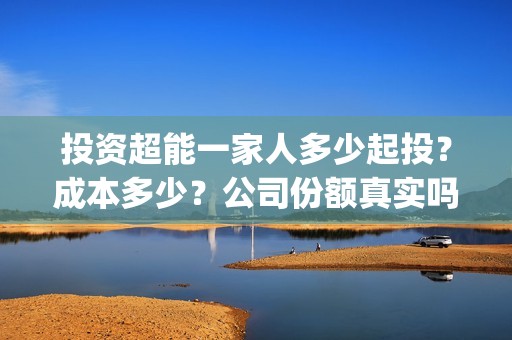 投资超能一家人多少起投？成本多少？公司份额真实吗？(超能一家人投资公司)